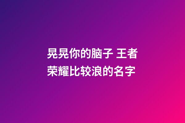 晃晃你的脑子 王者荣耀比较浪的名字